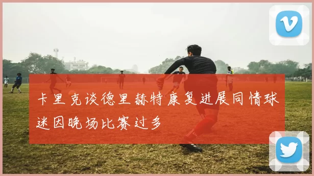 卡里克谈德里赫特康复进展同情球迷因晚场比赛过多
