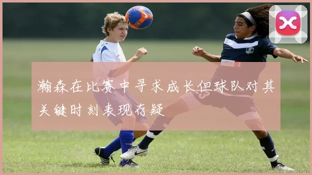 瀚森在比赛中寻求成长但球队对其关键时刻表现存疑