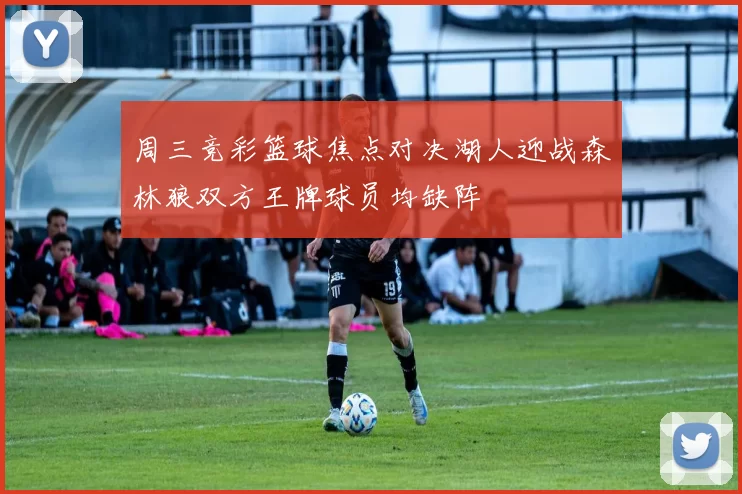 周三竞彩篮球焦点对决湖人迎战森林狼双方王牌球员均缺阵