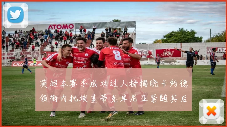 英超本赛季成功过人榜揭晓卡约德领衔内托埃基蒂克库尼亚紧随其后