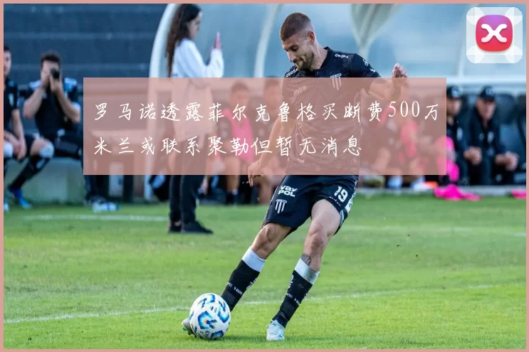 罗马诺透露菲尔克鲁格买断费500万米兰或联系聚勒但暂无消息