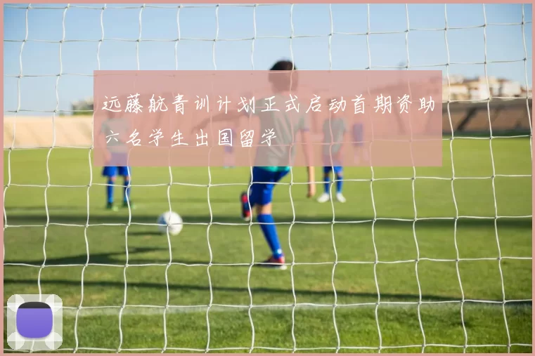 远藤航青训计划正式启动首期资助六名学生出国留学
