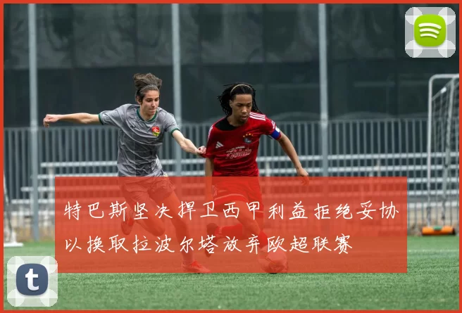 特巴斯坚决捍卫西甲利益拒绝妥协以换取拉波尔塔放弃欧超联赛