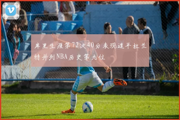 库里生涯第72次40分表现追平杜兰特并列NBA历史第九位
