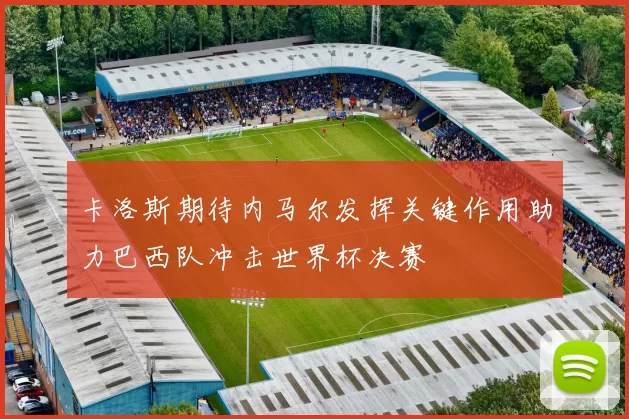 卡洛斯期待内马尔发挥关键作用助力巴西队冲击世界杯决赛