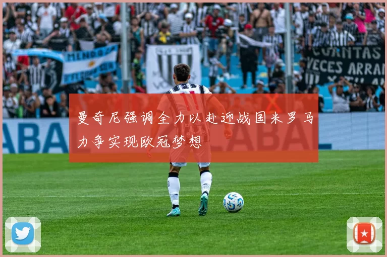 曼奇尼强调全力以赴迎战国米罗马力争实现欧冠梦想