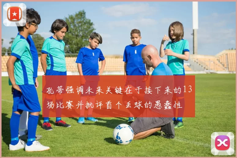 孔蒂强调未来关键在于接下来的13场比赛并批评首个丢球的愚蠢性